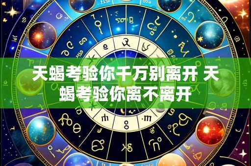 天蝎考验你千万别离开 天蝎考验你离不离开