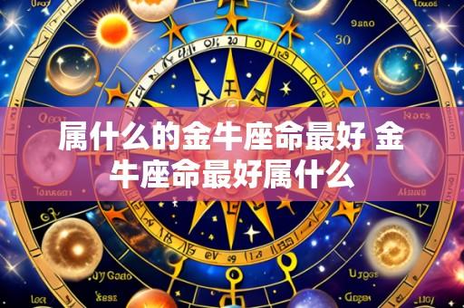 属什么的金牛座命最好 金牛座命最好属什么