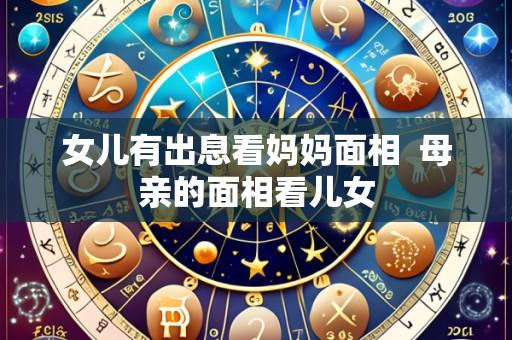 女儿有出息看妈妈面相 母亲的面相看儿女