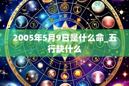 2005年5月9日是什么命_五行缺什么