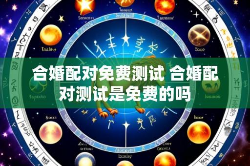 合婚配对免费测试 合婚配对测试是免费的吗