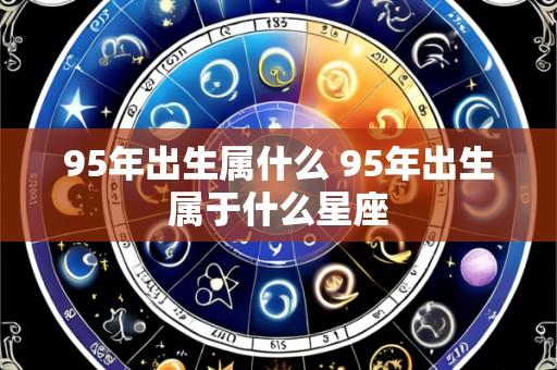 95年出生属什么 95年出生属于什么星座