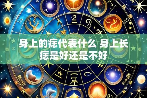 身上的痣代表什么 身上长痣是好还是不好