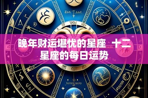 晚年财运堪忧的星座 十二星座的每日运势