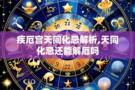 疾厄宫天同化忌解析,天同化忌还能解厄吗