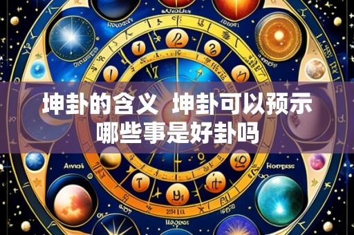 坤卦的含义  坤卦可以预示哪些事是好卦吗