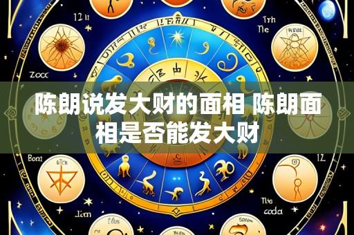 陈朗说发大财的面相 陈朗面相是否能发大财