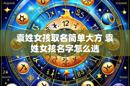 袁姓女孩取名简单大方 袁姓女孩名字怎么选