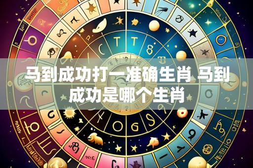 马到成功打一准确生肖 马到成功是哪个生肖