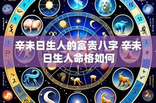 辛未日生人的富贵八字 辛未日生人命格如何