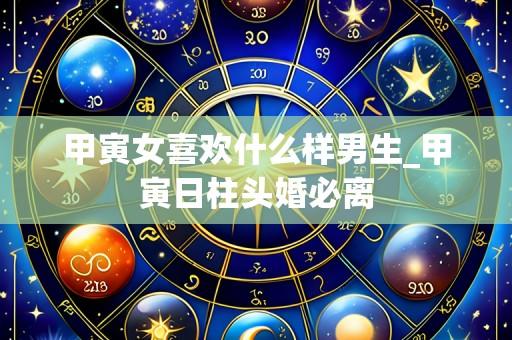 甲寅女喜欢什么样男生_甲寅日柱头婚必离