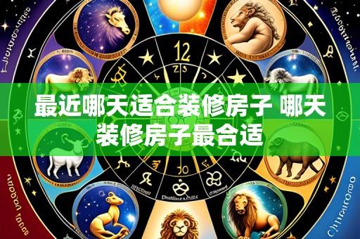 最近哪天适合装修房子 哪天装修房子最合适