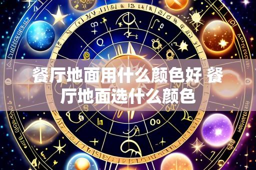 餐厅地面用什么颜色好 餐厅地面选什么颜色