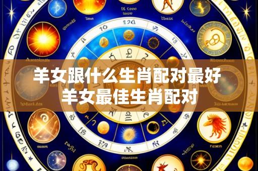 羊女跟什么生肖配对最好 羊女最佳生肖配对