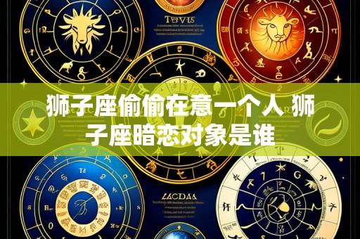 狮子座偷偷在意一个人 狮子座暗恋对象是谁