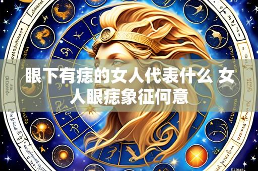 眼下有痣的女人代表什么 女人眼痣象征何意