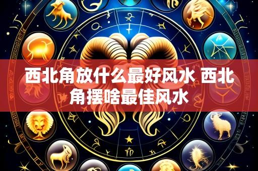 西北角放什么最好风水 西北角摆啥最佳风水