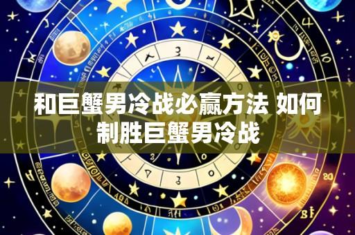 和巨蟹男冷战必赢方法 如何制胜巨蟹男冷战