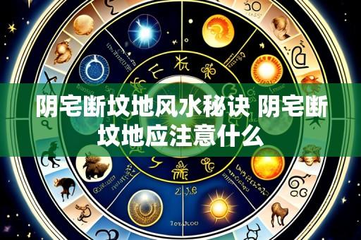 阴宅断坟地风水秘诀 阴宅断坟地应注意什么