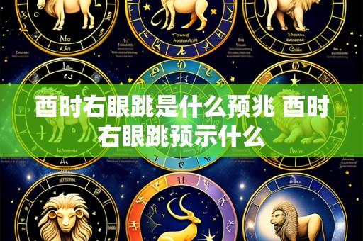 酉时右眼跳是什么预兆 酉时右眼跳预示什么
