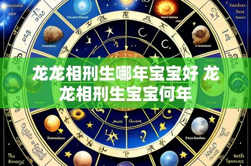 龙龙相刑生哪年宝宝好 龙龙相刑生宝宝何年