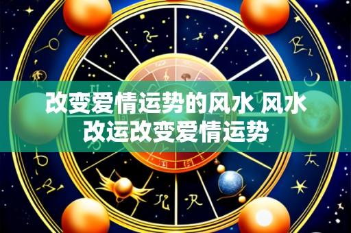 改变爱情运势的风水 风水改运改变爱情运势