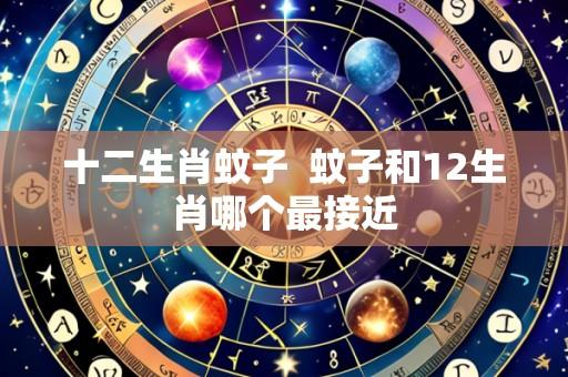 十二生肖蚊子 蚊子和12生肖哪个最接近