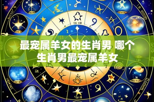 最宠属羊女的生肖男 哪个生肖男最宠属羊女