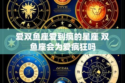 爱双鱼座爱到疯的星座 双鱼座会为爱疯狂吗