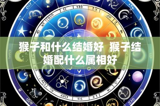 猴子和什么结婚好 猴子结婚配什么属相好