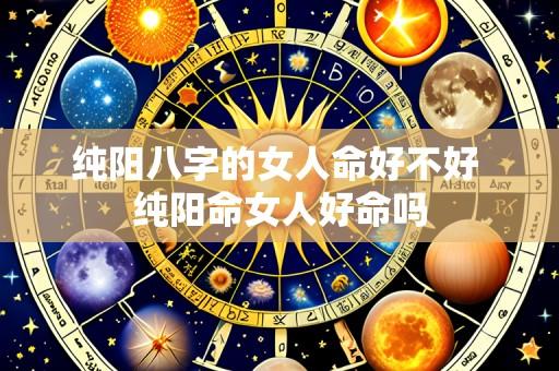 纯阳八字的女人命好不好 纯阳命女人好命吗