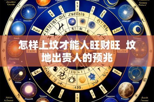怎样上坟才能人旺财旺 坟地出贵人的预兆