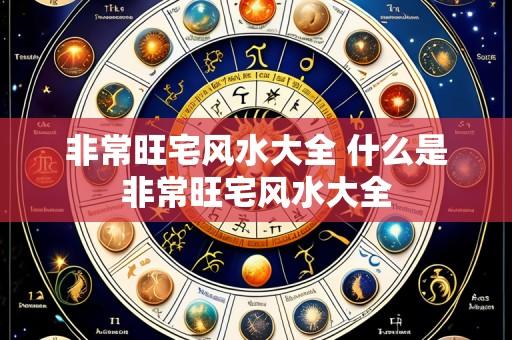 非常旺宅风水大全 什么是非常旺宅风水大全
