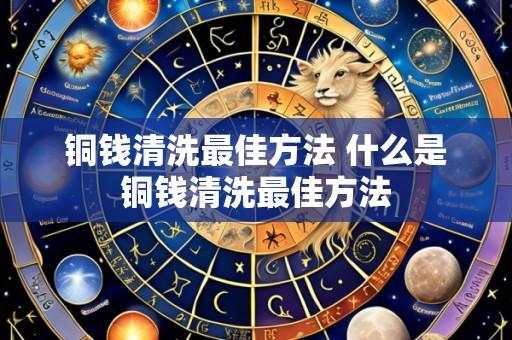 铜钱清洗最佳方法 什么是铜钱清洗最佳方法