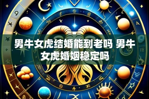 男牛女虎结婚能到老吗 男牛女虎婚姻稳定吗