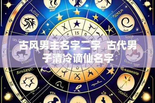 古风男主名字二字 古代男子清冷谪仙名字