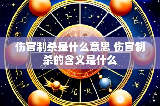 伤官制杀是什么意思 伤官制杀的含义是什么