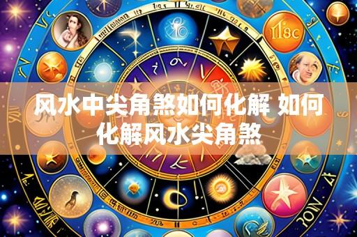 风水中尖角煞如何化解 如何化解风水尖角煞