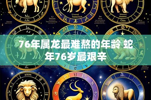 76年属龙最难熬的年龄 蛇年76岁最艰辛