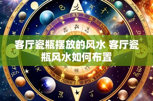 客厅瓷瓶摆放的风水 客厅瓷瓶风水如何布置