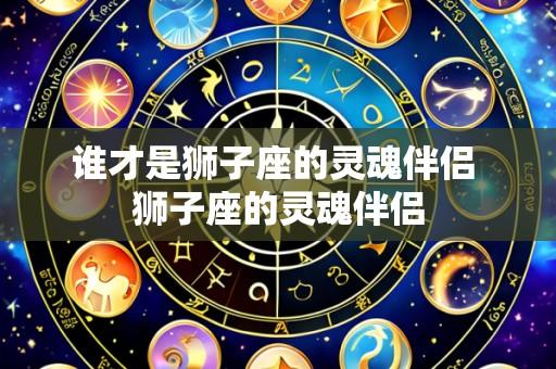 谁才是狮子座的灵魂伴侣 狮子座的灵魂伴侣