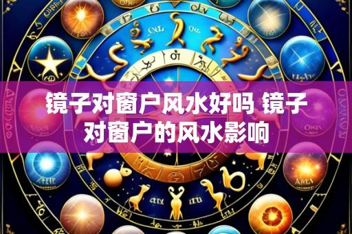 镜子对窗户风水好吗 镜子对窗户的风水影响