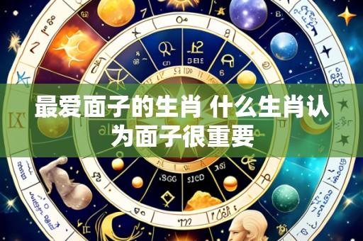 最爱面子的生肖 什么生肖认为面子很重要