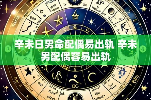 辛未日男命配偶易出轨 辛未男配偶容易出轨