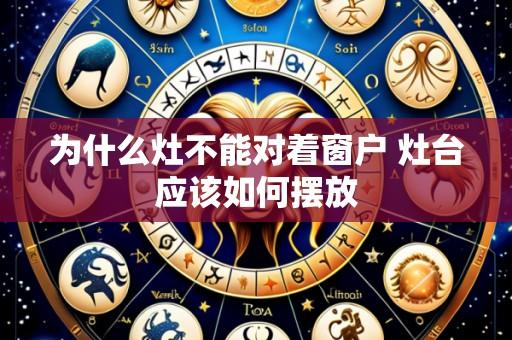 为什么灶不能对着窗户 灶台应该如何摆放
