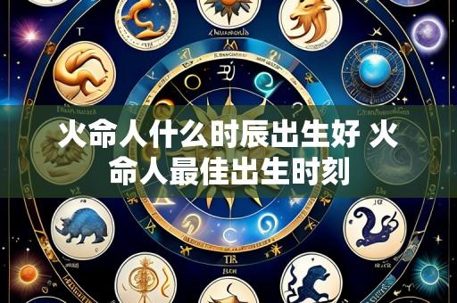 火命人什么时辰出生好 火命人最佳出生时刻