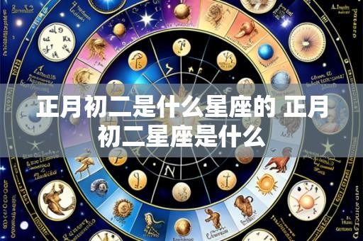 正月初二是什么星座的 正月初二星座是什么