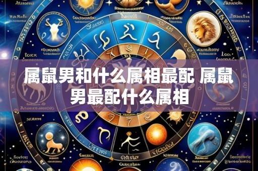 属鼠男和什么属相最配 属鼠男最配什么属相