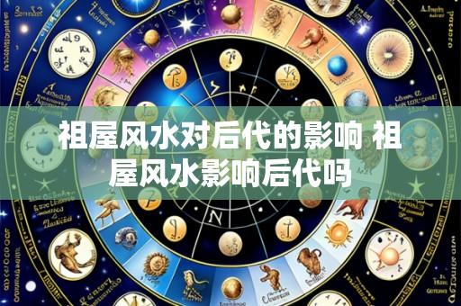祖屋风水对后代的影响 祖屋风水影响后代吗