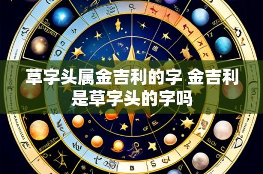 草字头属金吉利的字 金吉利是草字头的字吗